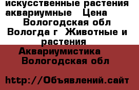 искусственные растения аквариумные › Цена ­ 500 - Вологодская обл., Вологда г. Животные и растения » Аквариумистика   . Вологодская обл.